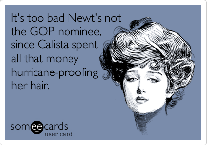 It's too bad Newt's not
the GOP nominee,
since Calista spent
all that money
hurricane-proofing 
her hair.  
