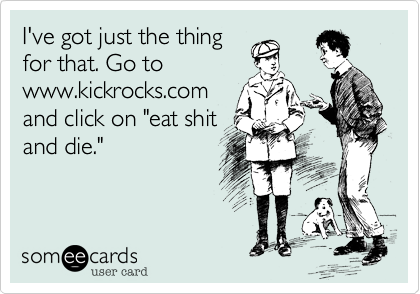 I've got just the thing
for that. Go to
www.kickrocks.com 
and click on "eat shit 
and die."