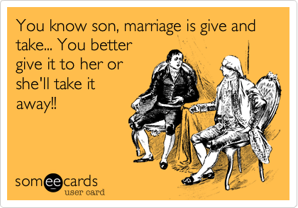 You know son, marriage is give and take... You better
give it to her or
she'll take it
away!!