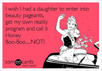 I wish I had a daughter to enter into beauty pageants,
get my own reality
program and call it
Honey
Boo-Boo.....NOT!