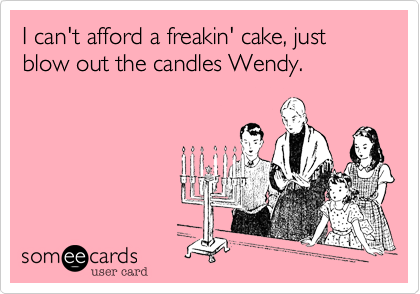 I can't afford a freakin' cake, just blow out the candles Wendy.