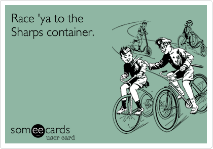 Race 'ya to the
Sharps container.