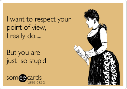 
I want to respect your
point of view, 
I really do.....

But you are 
just  so stupid