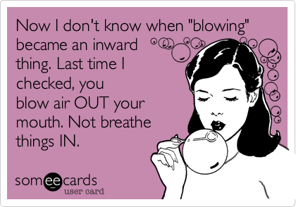 Now I don't know when "blowing" became an inward 
thing. Last time I
checked, you
blow air OUT your
mouth. Not breathe
things IN.