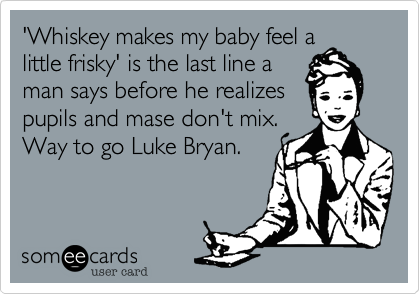 'Whiskey makes my baby feel a
little frisky' is the last line a
man says before he realizes
pupils and mase don't mix.
Way to go Luke Bryan.