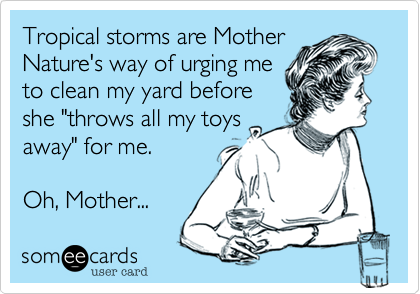 Tropical storms are Mother 
Nature's way of urging me
to clean my yard before
she "throws all my toys
away" for me. 

Oh, Mother... 