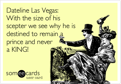 Dateline Las Vegas:
With the size of his
scepter we see why he is
destined to remain a 
prince and never
a KING!