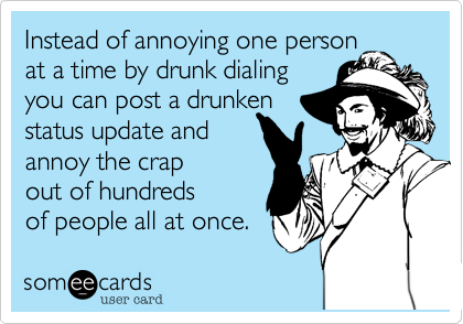 Instead of annoying one person
at a time by drunk dialing 
you can post a drunken
status update and 
annoy the crap
out of hundreds 
of people all at once.  