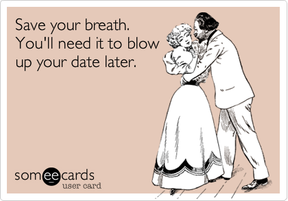 Save your breath.
You'll need it to blow
up your date later.