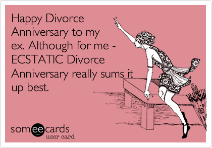 Happy Divorce
Anniversary to my
ex. Although for me -
ECSTATIC Divorce
Anniversary really sums it
up best.
