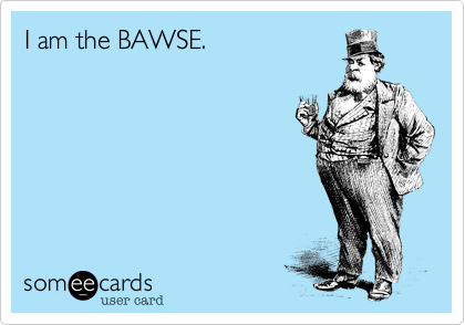 I am the BAWSE.