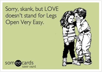 Sorry, skank, but LOVE
doesn't stand for Legs
Open Very Easy.