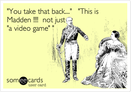 "You take that back...."   "This is Madden !!!!  not just
"a video game" "