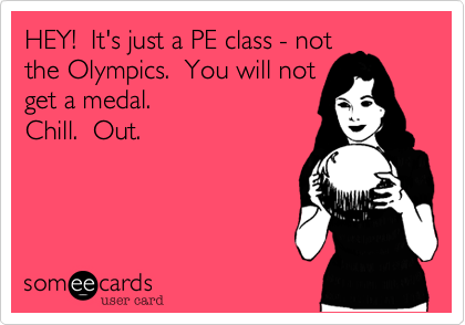 HEY!  It's just a PE class - not
the Olympics.  You will not
get a medal.
Chill.  Out.