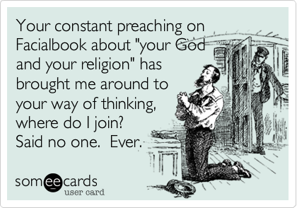 Your constant preaching on
Facialbook about "your God
and your religion" has 
brought me around to
your way of thinking,
where do I join?
Said no one.  Ever.