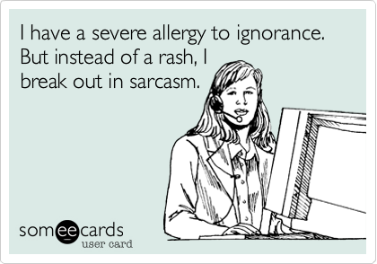 I have a severe allergy to ignorance. But instead of a rash, I
break out in sarcasm.