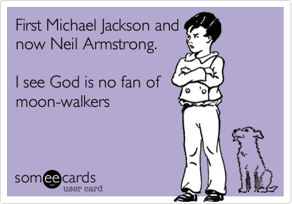 First Michael Jackson and
now Neil Armstrong.  

I see God is no fan of
moon-walkers
