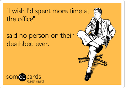 "I wish I'd spent more time at
the office" 

said no person on their
deathbed ever.