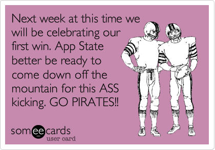 Next week at this time we
will be celebrating our
first win. App State
better be ready to
come down off the
mountain for this ASS
kicking. GO PIRATES!!  