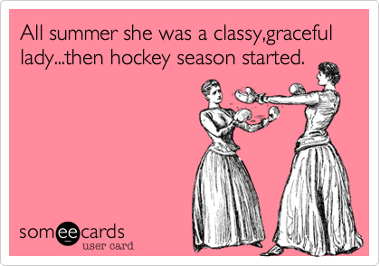 All summer she was a classy,graceful lady...then hockey season started.