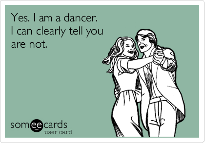 Yes. I am a dancer.
I can clearly tell you
are not.