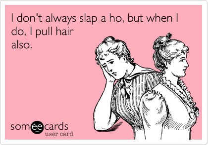 I don't always slap a ho, but when I do, I pull hair
also. 