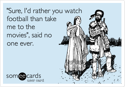 "Sure, I'd rather you watch
football than take
me to the
movies", said no
one ever.