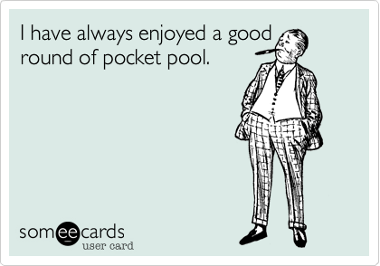 I have always enjoyed a good
round of pocket pool.