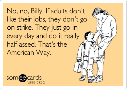 No, no, Billy. If adults don't
like their jobs, they don't go
on strike. They just go in
every day and do it really
half-assed. That's the
American Way.   