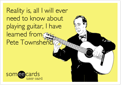 Reality is, all I will ever
need to know about
playing guitar, I have
learned from
Pete Townshend.