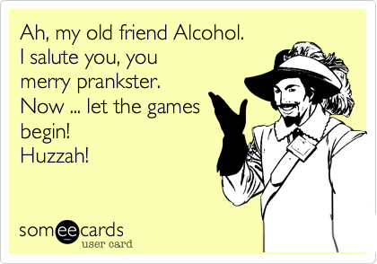 Ah, my old friend Alcohol.
I salute you, you
merry prankster.
Now ... let the games
begin!
Huzzah!