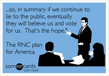 ...so, in summary if we continue to lie to the public, eventually
they will believe us and vote
for us.  That's the hope."

The RNC plan 
for America
