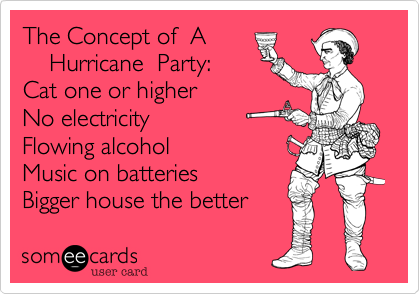 The Concept of  A
    Hurricane  Party:
Cat one or higher
No electricity
Flowing alcohol
Music on batteries
Bigger house the better