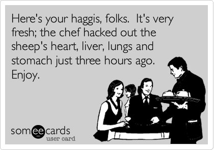 Here's your haggis, folks.  It's very
fresh; the chef hacked out the sheep's heart, liver, lungs and
stomach just three hours ago.
Enjoy.
