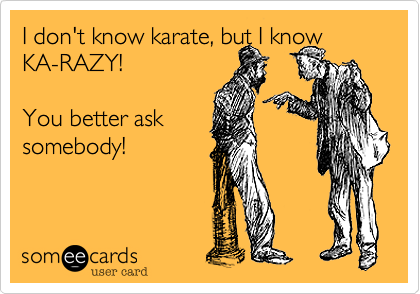 I don't know karate, but I know 
KA-RAZY!

You better ask
somebody!