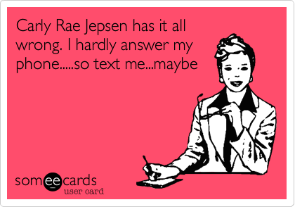 Carly Rae Jepsen has it all
wrong. I hardly answer my
phone.....so text me...maybe