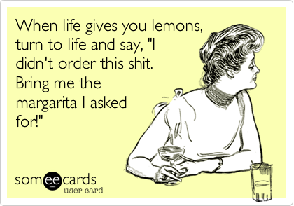 When life gives you lemons,
turn to life and say, "I
didn't order this shit. 
Bring me the
margarita I asked
for!"