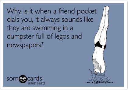 Why is it when a friend pocket
dials you, it always sounds like
they are swimming in a
dumpster full of legos and
newspapers?