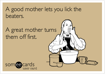A good mother lets you lick the beaters.  

A great mother turns
them off first.