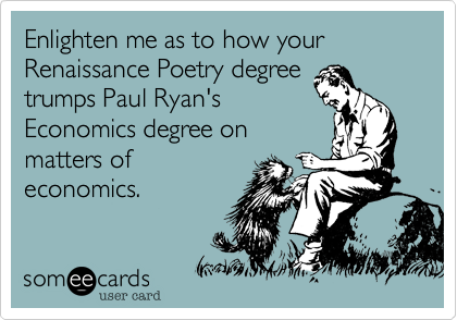 Enlighten me as to how your Renaissance Poetry degree
trumps Paul Ryan's
Economics degree on
matters of
economics.