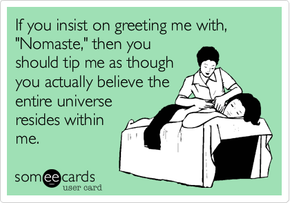 If you insist on greeting me with, "Nomaste," then you
should tip me as though
you actually believe the
entire universe
resides within
me. 