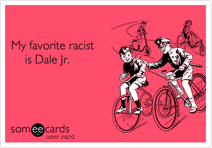 

My favorite racist 
    is Dale Jr.