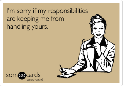 I'm sorry if my responsibilities
are keeping me from
handling yours. 