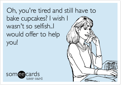Oh, you're tired and still have to bake cupcakes? I wish I
wasn't so selfish..I
would offer to help
you!