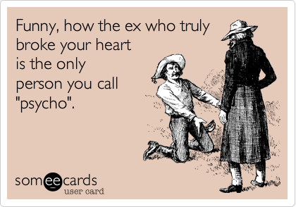 Funny, how the ex who truly
broke your heart 
is the only 
person you call
"psycho".