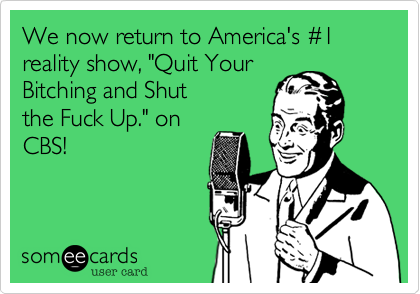 We now return to America's %231 reality show, "Quit Your
Bitching and Shut
the Fuck Up." on
CBS!