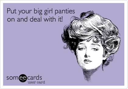 Put your big girl panties
on and deal with it!