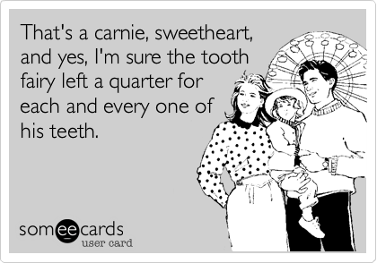 That's a carnie, sweetheart,
and yes, I'm sure the tooth
fairy left a quarter for
each and every one of
his teeth.