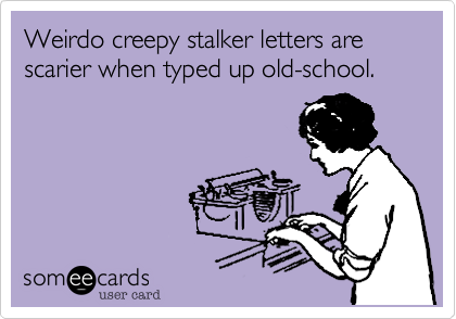 Weirdo creepy stalker letters are scarier when typed up old-school.