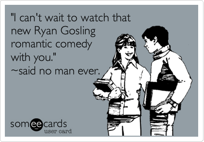 "I can't wait to watch that
new Ryan Gosling
romantic comedy
with you."
%7Esaid no man ever.